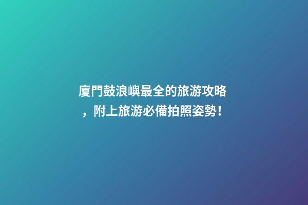 廈門鼓浪嶼最全的旅游攻略，附上旅游必備拍照姿勢！